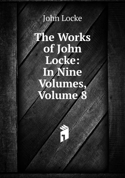Обложка книги The Works of John Locke: In Nine Volumes, Volume 8, John Locke