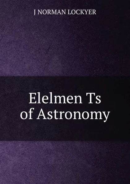 Обложка книги Elelmen Ts of Astronomy, J NORMAN LOCKYER