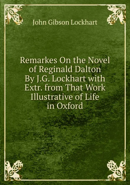 Обложка книги Remarkes On the Novel of Reginald Dalton By J.G. Lockhart with Extr. from That Work Illustrative of Life in Oxford, J. G. Lockhart