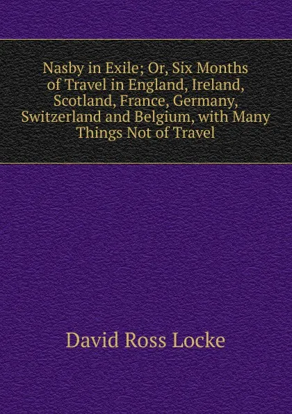 Обложка книги Nasby in Exile; Or, Six Months of Travel in England, Ireland, Scotland, France, Germany, Switzerland and Belgium, with Many Things Not of Travel, David Ross Locke