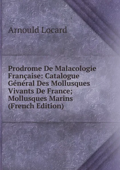 Обложка книги Prodrome De Malacologie Francaise: Catalogue General Des Mollusques Vivants De France; Mollusques Marins (French Edition), Arnould Locard