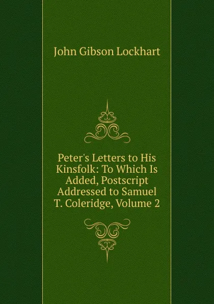 Обложка книги Peter.s Letters to His Kinsfolk: To Which Is Added, Postscript Addressed to Samuel T. Coleridge, Volume 2, J. G. Lockhart