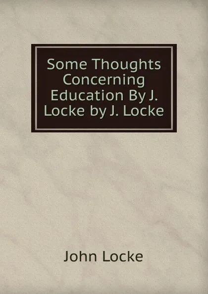 Обложка книги Some Thoughts Concerning Education By J. Locke by J. Locke, John Locke