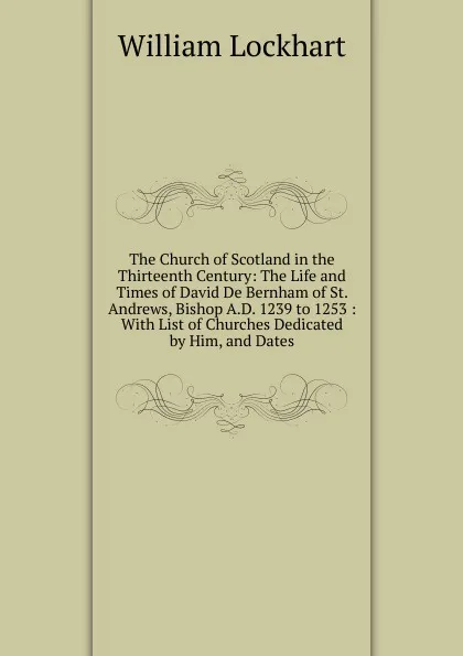 Обложка книги The Church of Scotland in the Thirteenth Century: The Life and Times of David De Bernham of St. Andrews, Bishop A.D. 1239 to 1253 : With List of Churches Dedicated by Him, and Dates, William Lockhart