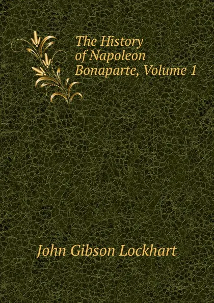Обложка книги The History of Napoleon Bonaparte, Volume 1, J. G. Lockhart