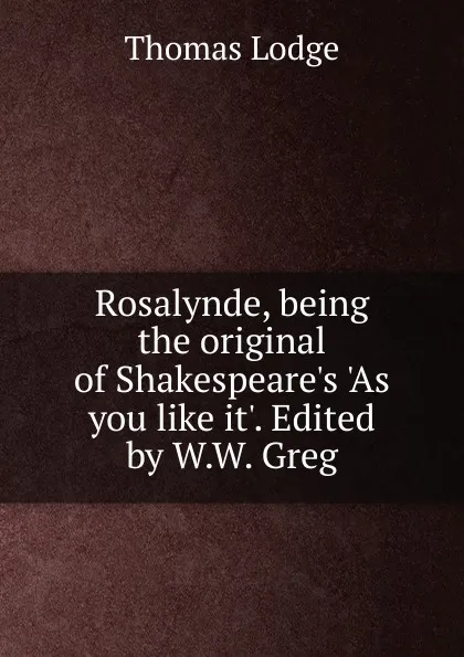 Обложка книги Rosalynde, being the original of Shakespeare.s .As you like it.. Edited by W.W. Greg, Thomas Lodge