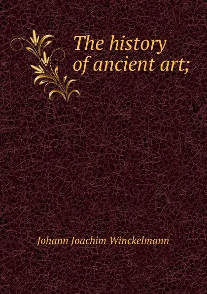 Обложка книги The history of ancient art;, Johann Joachim Winckelmann