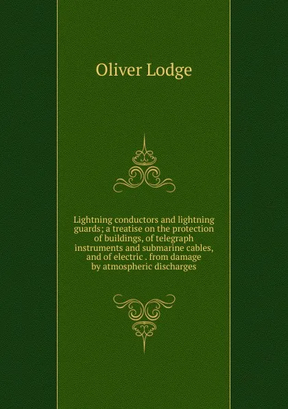 Обложка книги Lightning conductors and lightning guards; a treatise on the protection of buildings, of telegraph instruments and submarine cables, and of electric . from damage by atmospheric discharges, Lodge Oliver
