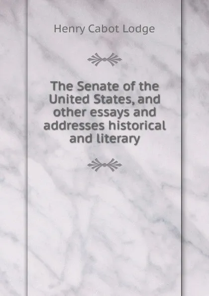 Обложка книги The Senate of the United States, and other essays and addresses historical and literary, Henry Cabot Lodge