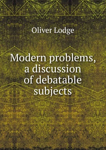 Обложка книги Modern problems, a discussion of debatable subjects, Lodge Oliver