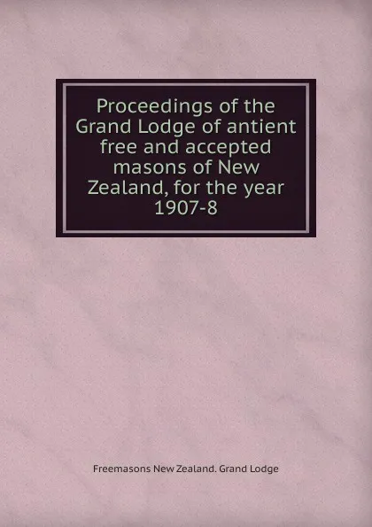Обложка книги Proceedings of the Grand Lodge of antient free and accepted masons of New Zealand, for the year 1907-8, Freemasons New Zealand. Grand Lodge
