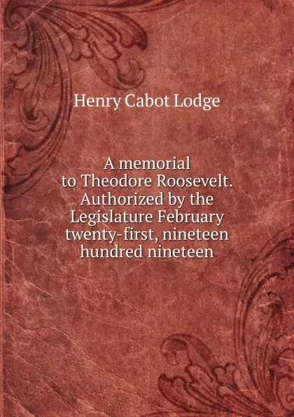 Обложка книги A memorial to Theodore Roosevelt. Authorized by the Legislature February twenty-first, nineteen hundred nineteen, Henry Cabot Lodge