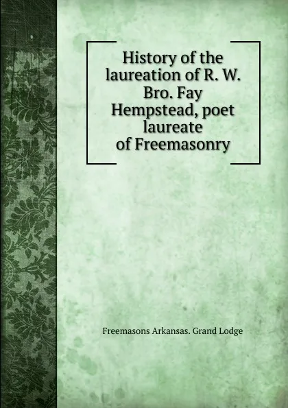 Обложка книги History of the laureation of R. W. Bro. Fay Hempstead, poet laureate of Freemasonry, Freemasons Arkansas. Grand Lodge