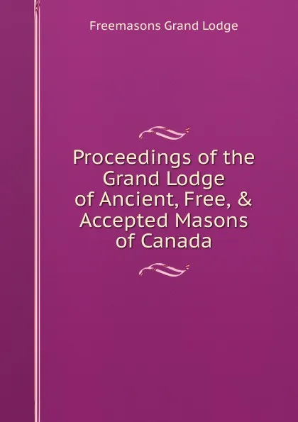 Обложка книги Proceedings of the Grand Lodge of Ancient, Free, . Accepted Masons of Canada, Freemasons Grand Lodge