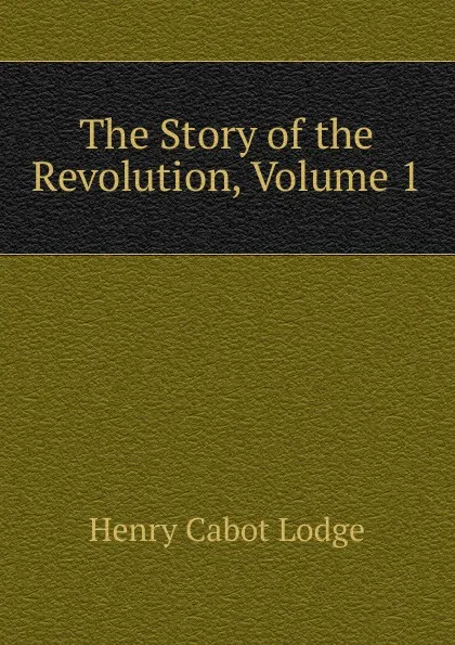 Обложка книги The Story of the Revolution, Volume 1, Henry Cabot Lodge