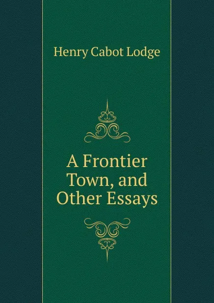 Обложка книги A Frontier Town, and Other Essays, Henry Cabot Lodge