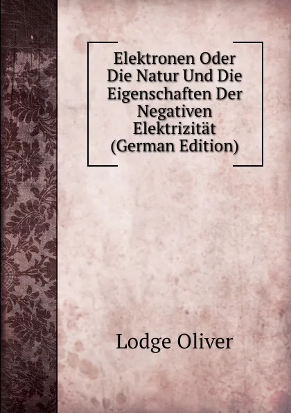 Обложка книги Elektronen Oder Die Natur Und Die Eigenschaften Der Negativen Elektrizitat (German Edition), Lodge Oliver