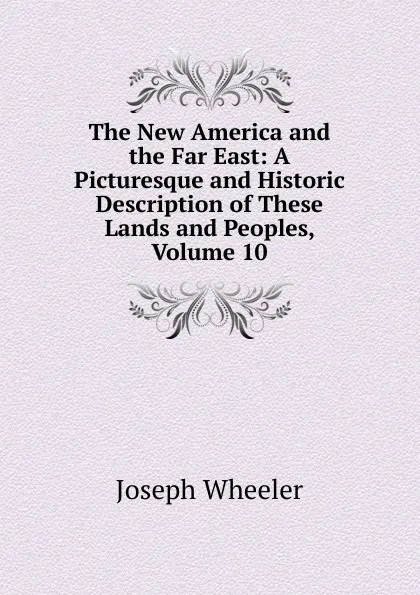 Обложка книги The New America and the Far East: A Picturesque and Historic Description of These Lands and Peoples, Volume 10, Joseph Wheeler