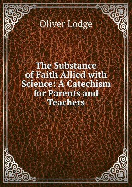 Обложка книги The Substance of Faith Allied with Science: A Catechism for Parents and Teachers, Lodge Oliver