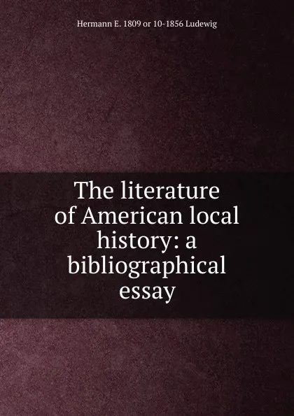 Обложка книги The literature of American local history: a bibliographical essay, Hermann E. 1809 or 10-1856 Ludewig