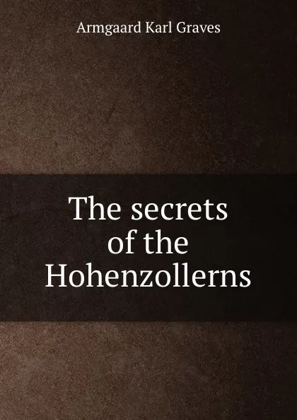 Обложка книги The secrets of the Hohenzollerns, Armgaard Karl Graves