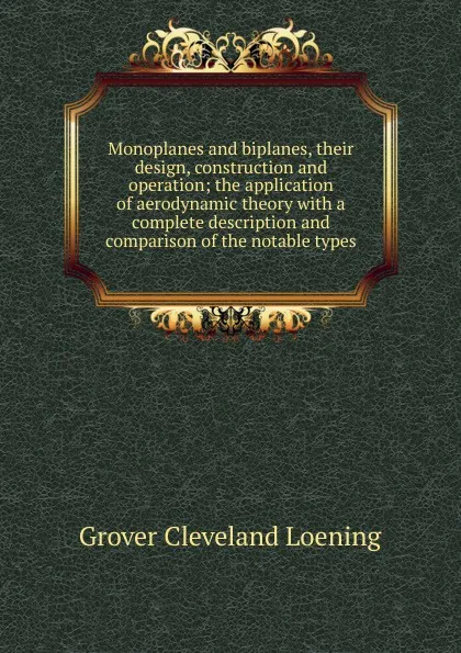 Обложка книги Monoplanes and biplanes, their design, construction and operation; the application of aerodynamic theory with a complete description and comparison of the notable types, Grover Cleveland Loening