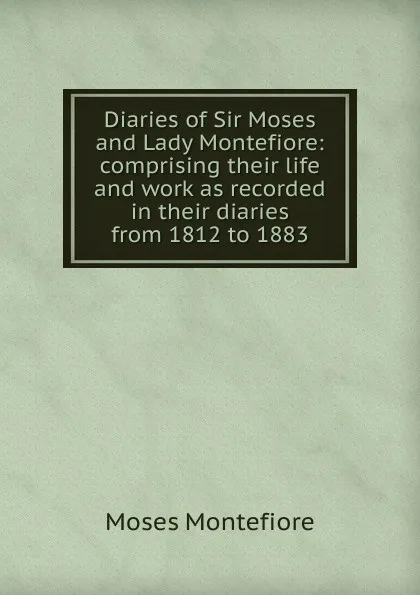 Обложка книги Diaries of Sir Moses and Lady Montefiore: comprising their life and work as recorded in their diaries from 1812 to 1883, Moses Montefiore