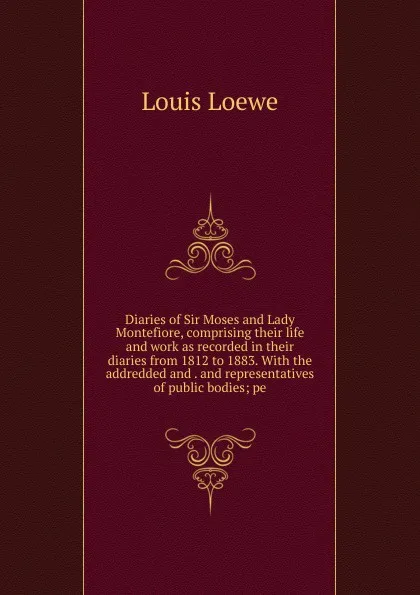 Обложка книги Diaries of Sir Moses and Lady Montefiore, comprising their life and work as recorded in their diaries from 1812 to 1883. With the addredded and . and representatives of public bodies; pe, Louis Loewe