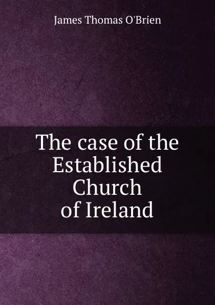 Обложка книги The case of the Established Church of Ireland, James Thomas O'Brien