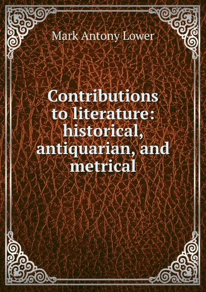 Обложка книги Contributions to literature: historical, antiquarian, and metrical, Mark Antony Lower