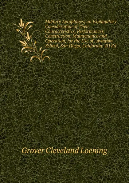 Обложка книги Military Aeroplanes; an Explanatory Consideration of Their Characteristics, Performances, Construction, Maintenance and Operation, for the Use of . Aviation School, San Diego, California. 2D Ed, Grover Cleveland Loening