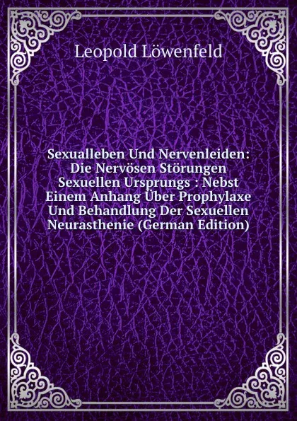 Обложка книги Sexualleben Und Nervenleiden: Die Nervosen Storungen Sexuellen Ursprungs : Nebst Einem Anhang Uber Prophylaxe Und Behandlung Der Sexuellen Neurasthenie (German Edition), Leopold Löwenfeld