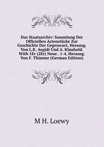 Обложка книги Das Staatsarchiv: Sammlung Der Officiellen Actenstucke Zur Geschichte Der Gegenwart, Herausg. Von L.K. Aegidi Und A. Klauhold. With 1Er (2Er) Neue . 1-4, Herausg. Von F. Thimme (German Edition), M.H. Loewy