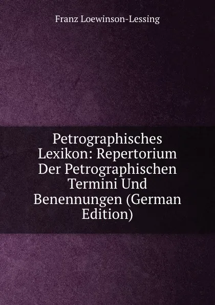 Обложка книги Petrographisches Lexikon: Repertorium Der Petrographischen Termini Und Benennungen (German Edition), Franz Loewinson-Lessing