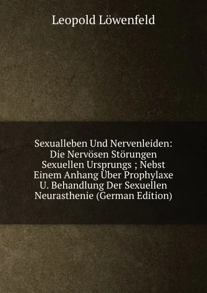 Обложка книги Sexualleben Und Nervenleiden: Die Nervosen Storungen Sexuellen Ursprungs ; Nebst Einem Anhang Uber Prophylaxe U. Behandlung Der Sexuellen Neurasthenie (German Edition), Leopold Löwenfeld