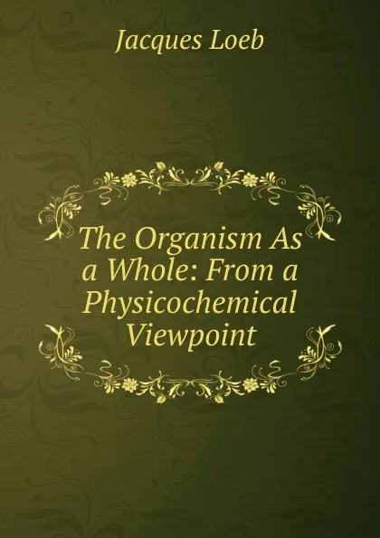 Обложка книги The Organism As a Whole: From a Physicochemical Viewpoint, Jacques Loeb