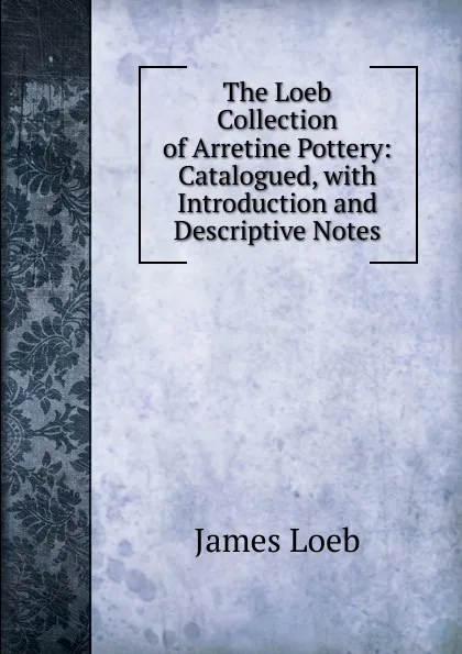 Обложка книги The Loeb Collection of Arretine Pottery: Catalogued, with Introduction and Descriptive Notes, James Loeb