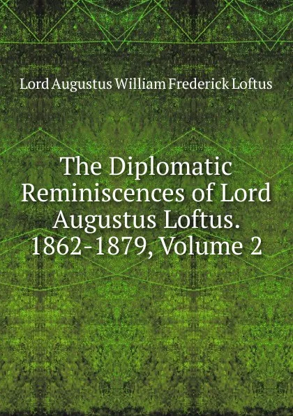 Обложка книги The Diplomatic Reminiscences of Lord Augustus Loftus. 1862-1879, Volume 2, Lord Augustus William Frederick Loftus