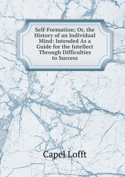 Обложка книги Self-Formation; Or, the History of an Individual Mind: Intended As a Guide for the Intellect Through Difficulties to Success, Capel Lofft