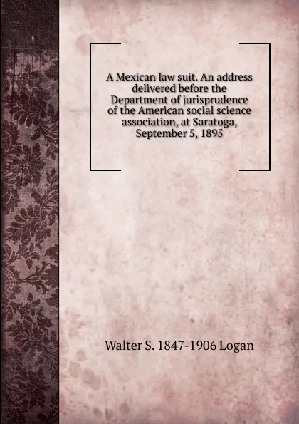 Обложка книги A Mexican law suit. An address delivered before the Department of jurisprudence of the American social science association, at Saratoga, September 5, 1895, Walter S. 1847-1906 Logan