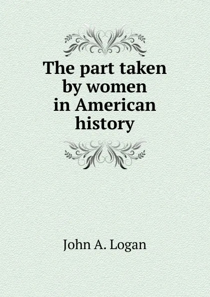 Обложка книги The part taken by women in American history, John A. Logan