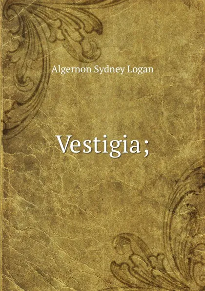Обложка книги Vestigia;, Algernon Sydney Logan