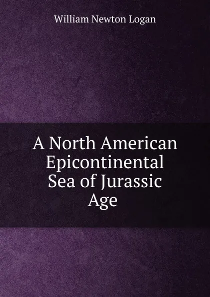 Обложка книги A North American Epicontinental Sea of Jurassic Age ., William Newton Logan