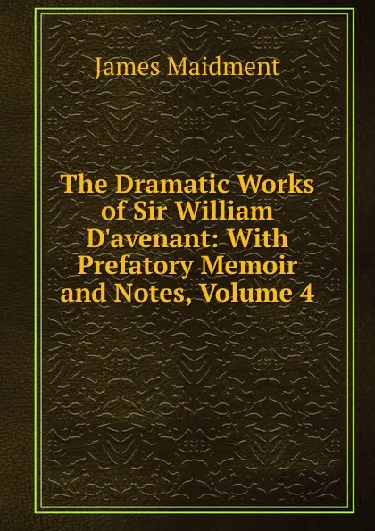 Обложка книги The Dramatic Works of Sir William D.avenant: With Prefatory Memoir and Notes, Volume 4, James Maidment