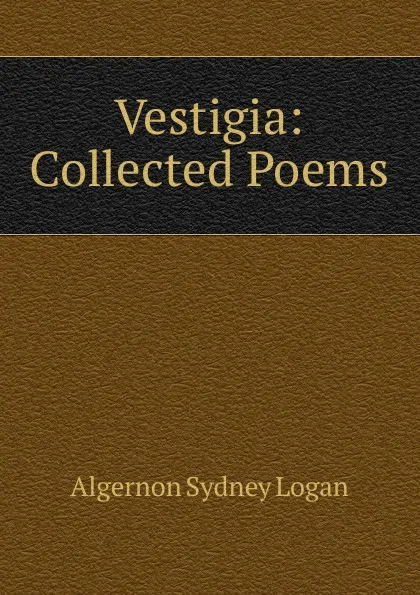 Обложка книги Vestigia: Collected Poems, Algernon Sydney Logan