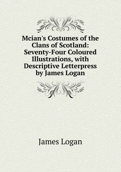 Обложка книги Mcian.s Costumes of the Clans of Scotland: Seventy-Four Coloured Illustrations, with Descriptive Letterpress by James Logan, James Logan