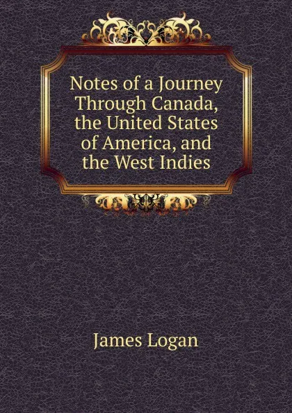 Обложка книги Notes of a Journey Through Canada, the United States of America, and the West Indies, James Logan