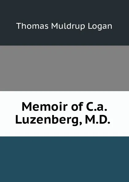 Обложка книги Memoir of C.a. Luzenberg, M.D. ., Thomas Muldrup Logan