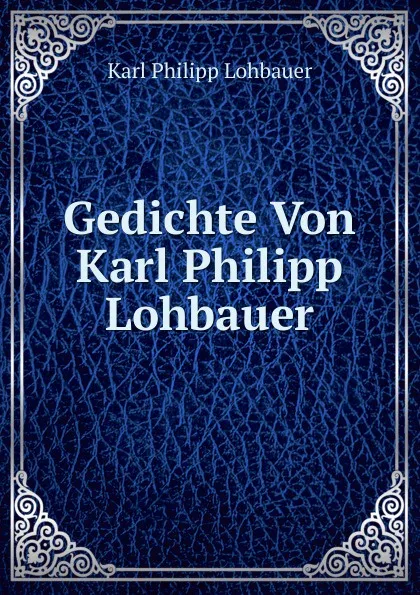 Обложка книги Gedichte Von Karl Philipp Lohbauer, Karl Philipp Lohbauer