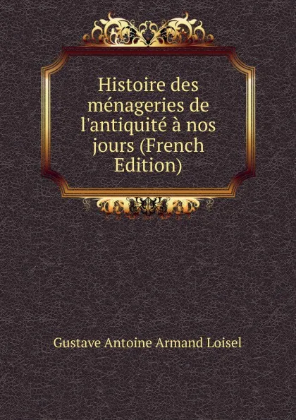 Обложка книги Histoire des menageries de l.antiquite a nos jours (French Edition), Gustave Antoine Armand Loisel